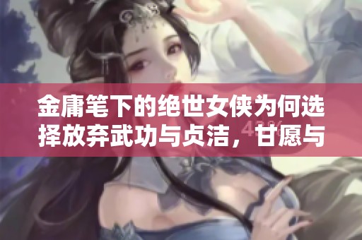 金庸笔下的绝世女侠为何选择放弃武功与贞洁，甘愿与傻子共度余生的背后故事