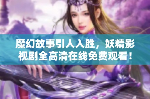 魔幻故事引人入胜，妖精影视剧全高清在线免费观看！