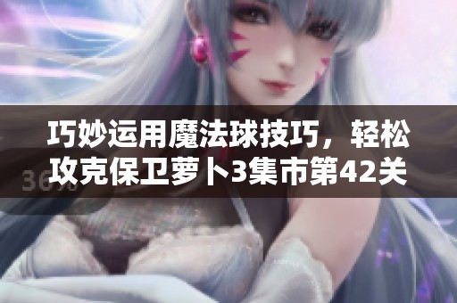 巧妙运用魔法球技巧，轻松攻克保卫萝卜3集市第42关详尽攻略分享