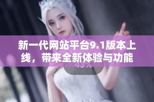新一代网站平台9.1版本上线，带来全新体验与功能