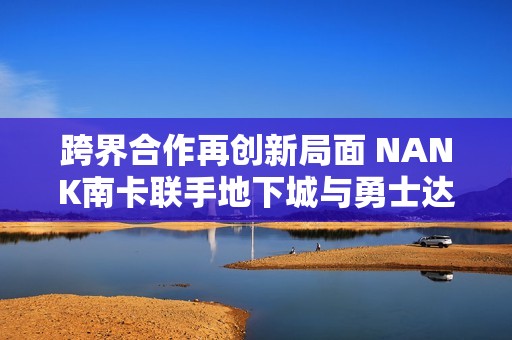 跨界合作再创新局面 NANK南卡联手地下城与勇士达成梦幻联动计划