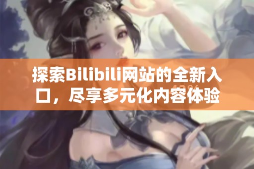 探索Bilibili网站的全新入口，尽享多元化内容体验