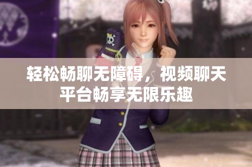 轻松畅聊无障碍，视频聊天平台畅享无限乐趣