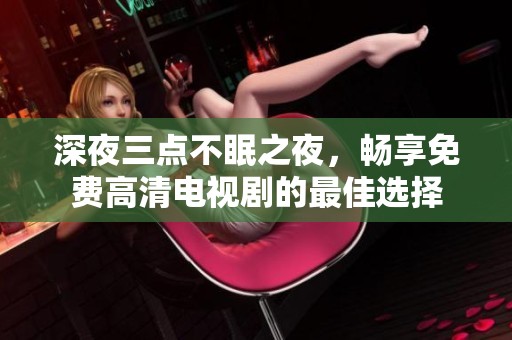 深夜三点不眠之夜，畅享免费高清电视剧的最佳选择