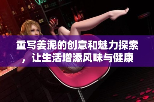重写姜泥的创意和魅力探索，让生活增添风味与健康
