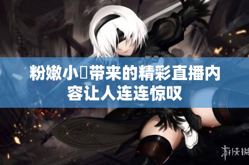 粉嫩小泬带来的精彩直播内容让人连连惊叹