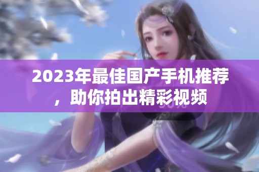 2023年最佳国产手机推荐，助你拍出精彩视频