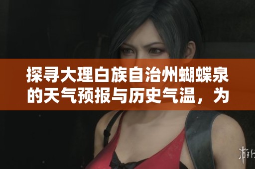 探寻大理白族自治州蝴蝶泉的天气预报与历史气温，为您提供最佳旅游指数和出行建议