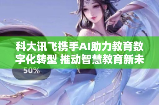 科大讯飞携手AI助力教育数字化转型 推动智慧教育新未来