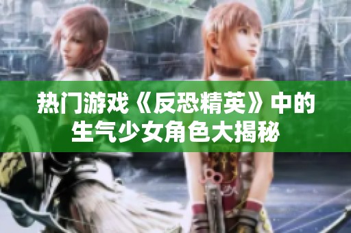 热门游戏《反恐精英》中的生气少女角色大揭秘