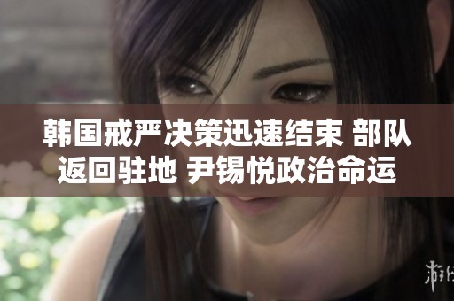 韩国戒严决策迅速结束 部队返回驻地 尹锡悦政治命运将何去何从