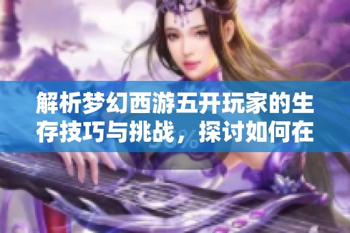 解析梦幻西游五开玩家的生存技巧与挑战，探讨如何在时空中实现高效组队游戏