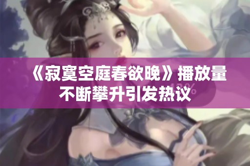 《寂寞空庭春欲晚》播放量不断攀升引发热议