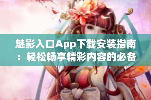 魅影入口App下载安装指南：轻松畅享精彩内容的必备工具