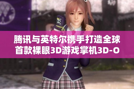 腾讯与英特尔携手打造全球首款裸眼3D游戏掌机3D-One，开启游戏新纪元！