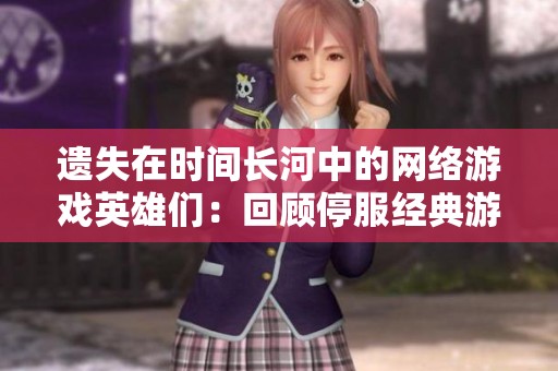 遗失在时间长河中的网络游戏英雄们：回顾停服经典游戏中的玩家与角色故事