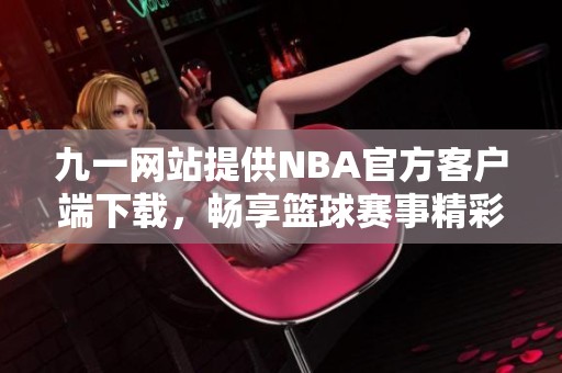 九一网站提供NBA官方客户端下载，畅享篮球赛事精彩直播