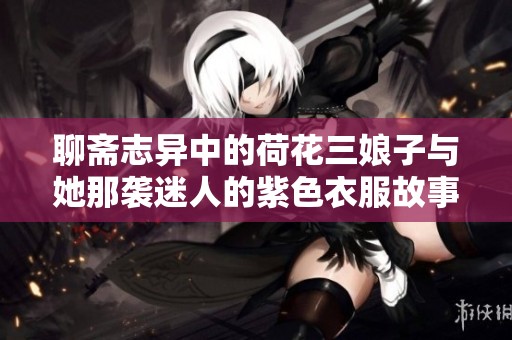 聊斋志异中的荷花三娘子与她那袭迷人的紫色衣服故事探秘