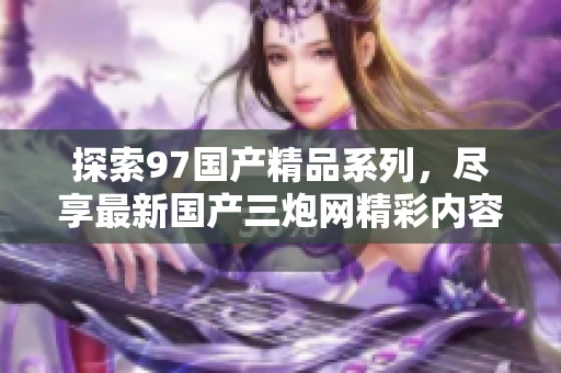 探索97国产精品系列，尽享最新国产三炮网精彩内容