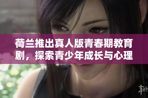 荷兰推出真人版青春期教育剧，探索青少年成长与心理发展