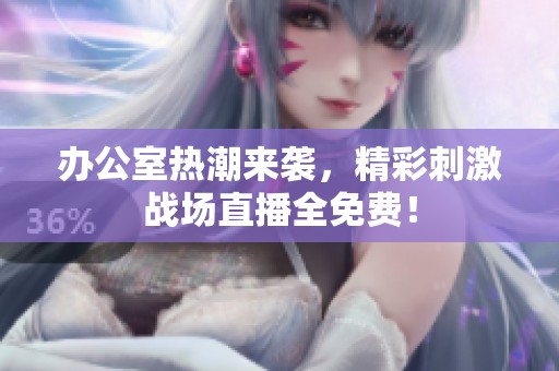 办公室热潮来袭，精彩刺激战场直播全免费！