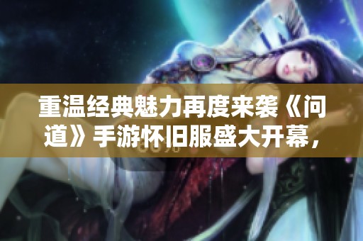 重温经典魅力再度来袭《问道》手游怀旧服盛大开幕，引领玩家重返激情江湖体验