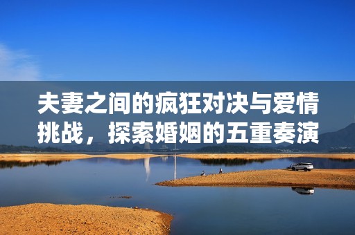 夫妻之间的疯狂对决与爱情挑战，探索婚姻的五重奏演绎