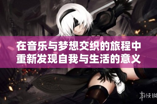 在音乐与梦想交织的旅程中重新发现自我与生活的意义
