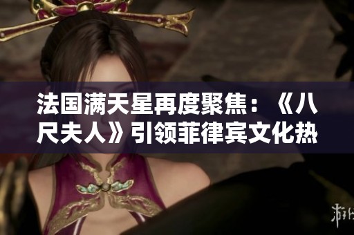 法国满天星再度聚焦：《八尺夫人》引领菲律宾文化热潮