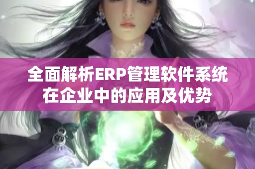全面解析ERP管理软件系统在企业中的应用及优势