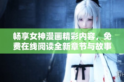 畅享女神漫画精彩内容，免费在线阅读全新章节与故事