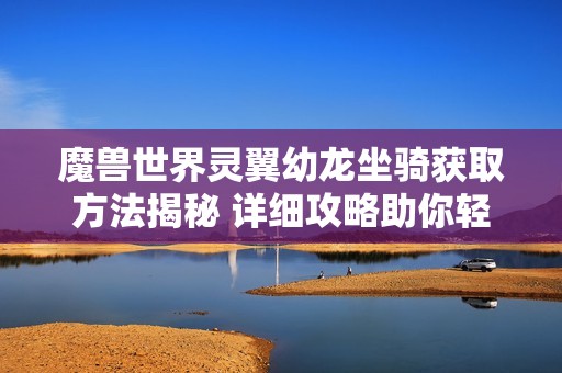 魔兽世界灵翼幼龙坐骑获取方法揭秘 详细攻略助你轻松拥有坐骑