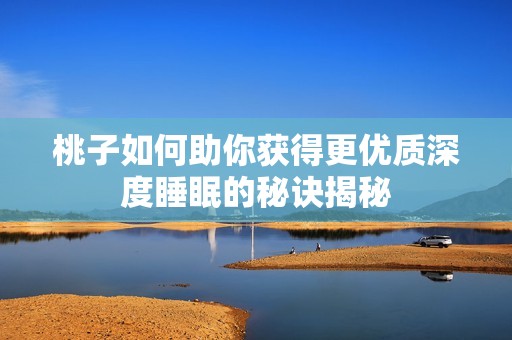桃子如何助你获得更优质深度睡眠的秘诀揭秘