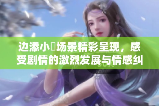 边添小泬场景精彩呈现，感受剧情的激烈发展与情感纠葛