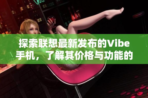 探索联想最新发布的Vibe手机，了解其价格与功能的详细介绍