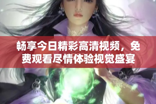畅享今日精彩高清视频，免费观看尽情体验视觉盛宴