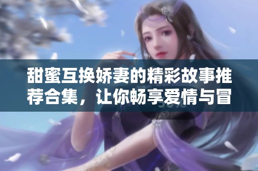 甜蜜互换娇妻的精彩故事推荐合集，让你畅享爱情与冒险