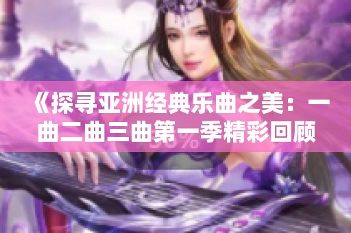 《探寻亚洲经典乐曲之美：一曲二曲三曲第一季精彩回顾》