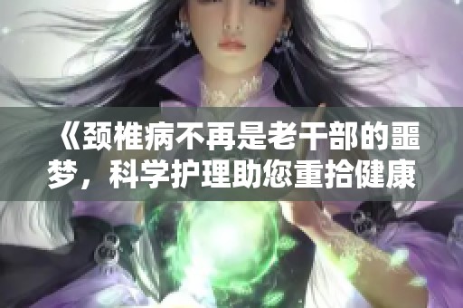 《颈椎病不再是老干部的噩梦，科学护理助您重拾健康》