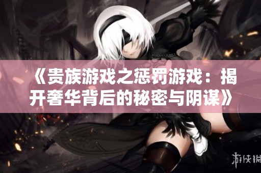 《贵族游戏之惩罚游戏：揭开奢华背后的秘密与阴谋》