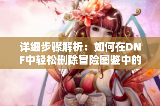 详细步骤解析：如何在DNF中轻松删除冒险图鉴中的角色信息