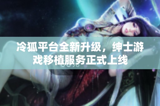冷狐平台全新升级，绅士游戏移植服务正式上线