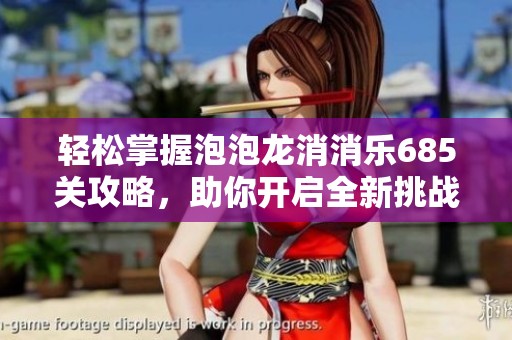 轻松掌握泡泡龙消消乐685关攻略，助你开启全新挑战，成为消除游戏高手！