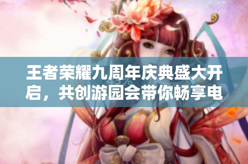 王者荣耀九周年庆典盛大开启，共创游园会带你畅享电竞热情与欢乐瞬间