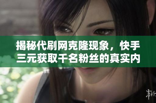 揭秘代刷网克隆现象，快手三元获取千名粉丝的真实内幕及风险分析