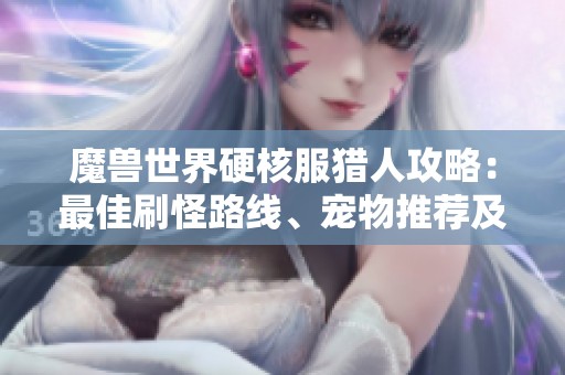 魔兽世界硬核服猎人攻略：最佳刷怪路线、宠物推荐及时间收益分析与装备选择秘诀