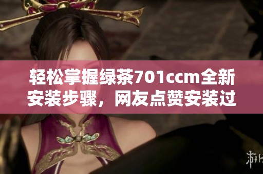 轻松掌握绿茶701ccm全新安装步骤，网友点赞安装过程简单易懂