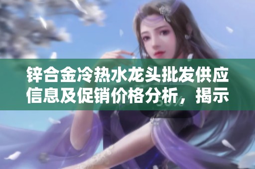 锌合金冷热水龙头批发供应信息及促销价格分析，揭示优质产地选择策略
