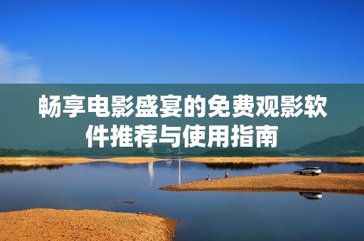 畅享电影盛宴的免费观影软件推荐与使用指南