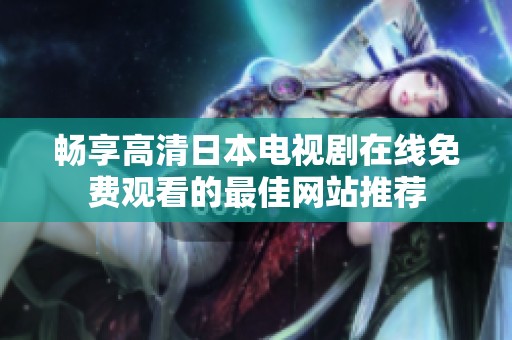 畅享高清日本电视剧在线免费观看的最佳网站推荐